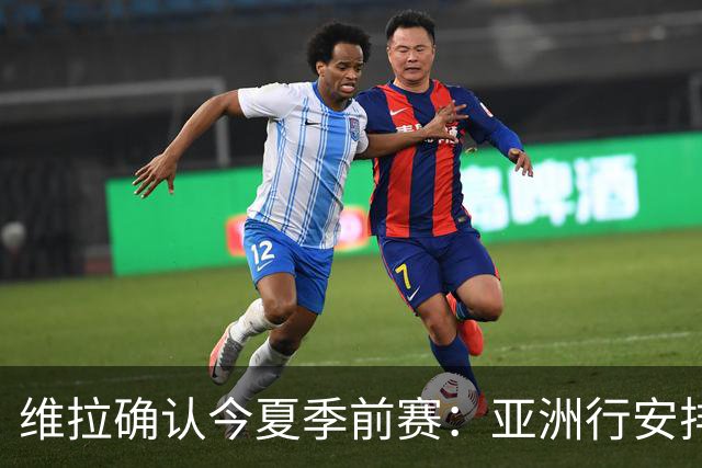 维拉确认今夏季前赛：亚洲行安排3场热身赛，在中国香港对阵拜仁